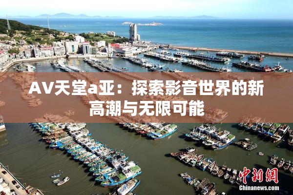 AV天堂a亚：探索影音世界的新高潮与无限可能