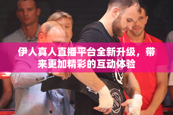 伊人真人直播平台全新升级，带来更加精彩的互动体验