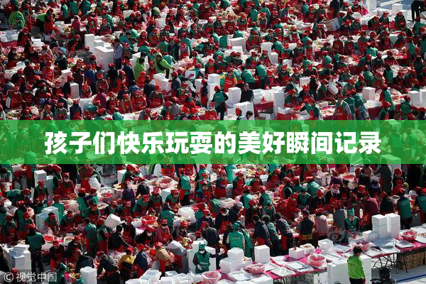 孩子们快乐玩耍的美好瞬间记录
