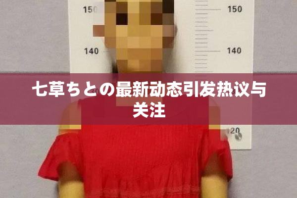 七草ちとの最新动态引发热议与关注