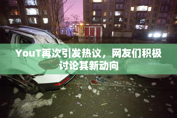 YouT再次引发热议，网友们积极讨论其新动向