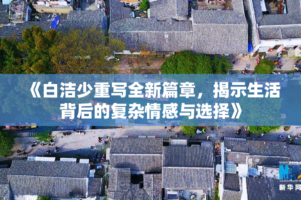 《白洁少重写全新篇章，揭示生活背后的复杂情感与选择》