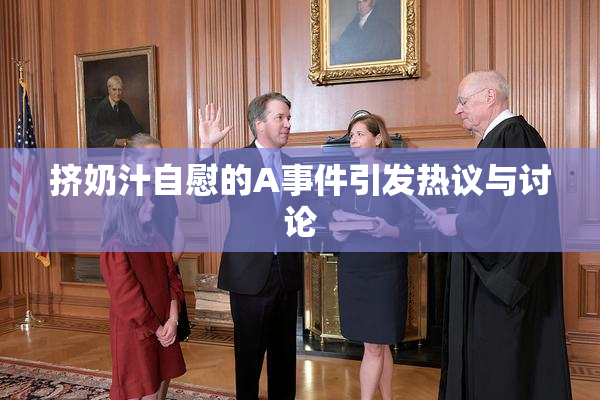 挤奶汁自慰的A事件引发热议与讨论