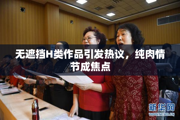 无遮挡H类作品引发热议，纯肉情节成焦点