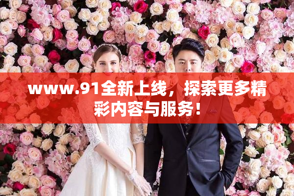 www.91全新上线，探索更多精彩内容与服务！