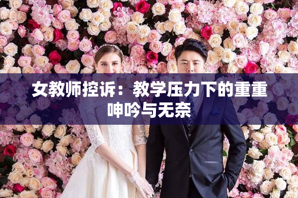女教师控诉：教学压力下的重重呻吟与无奈