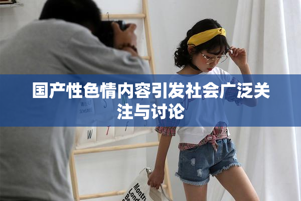 国产性色情内容引发社会广泛关注与讨论