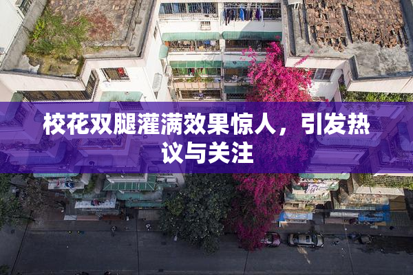 校花双腿灌满效果惊人，引发热议与关注