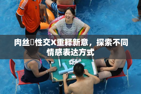 肉丝祙性交X重释新意，探索不同情感表达方式