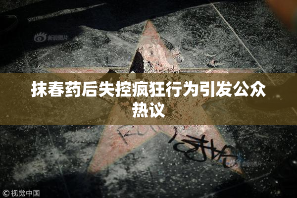 抹春药后失控疯狂行为引发公众热议