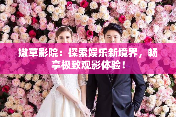 嫩草影院：探索娱乐新境界，畅享极致观影体验！