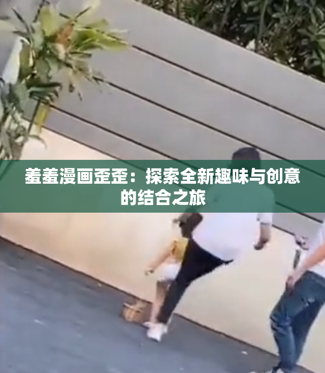 羞羞漫画歪歪：探索全新趣味与创意的结合之旅