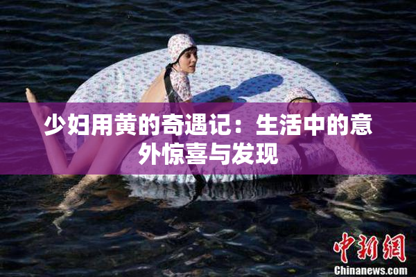 少妇用黄的奇遇记：生活中的意外惊喜与发现
