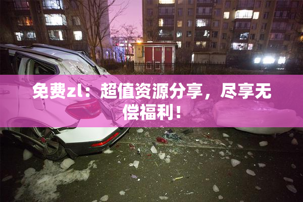 免费zl：超值资源分享，尽享无偿福利！