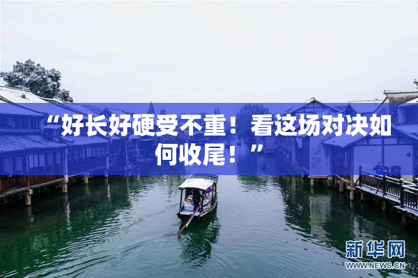 “好长好硬受不重！看这场对决如何收尾！”