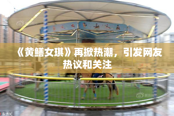 《黄鳝女琪》再掀热潮，引发网友热议和关注