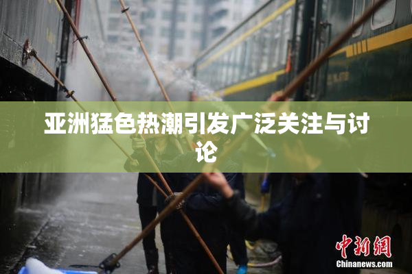亚洲猛色热潮引发广泛关注与讨论