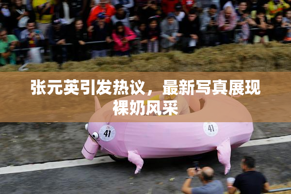 张元英引发热议，最新写真展现裸奶风采