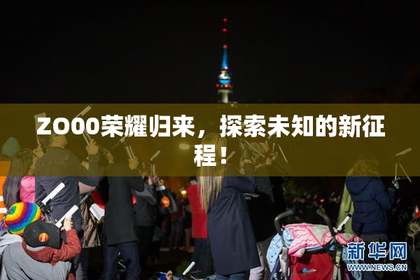 ZO00荣耀归来，探索未知的新征程！