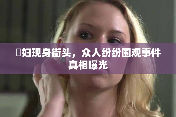 婬妇现身街头，众人纷纷围观事件真相曝光
