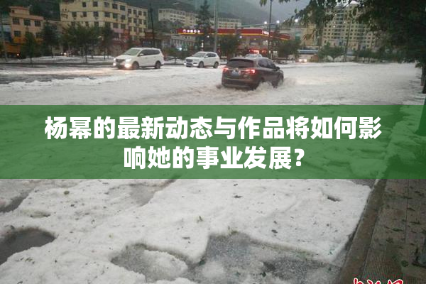 杨幂的最新动态与作品将如何影响她的事业发展？