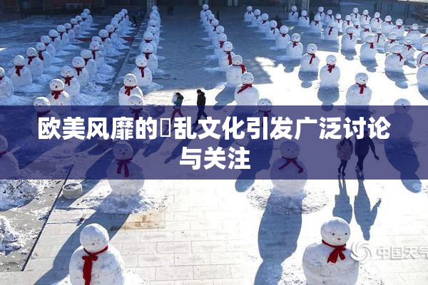 欧美风靡的婬乱文化引发广泛讨论与关注