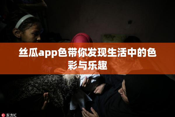 丝瓜app色带你发现生活中的色彩与乐趣