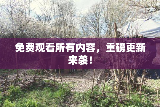免费观看所有内容，重磅更新来袭！