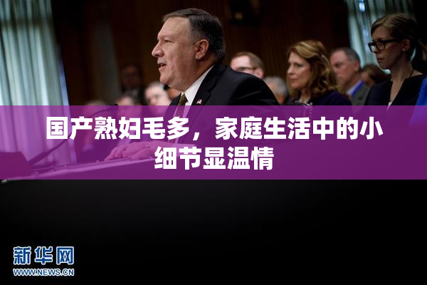 国产熟妇毛多，家庭生活中的小细节显温情