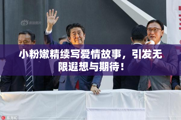 小粉嫩精续写爱情故事，引发无限遐想与期待！