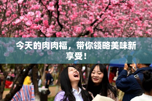 今天的肉肉福，带你领略美味新享受！