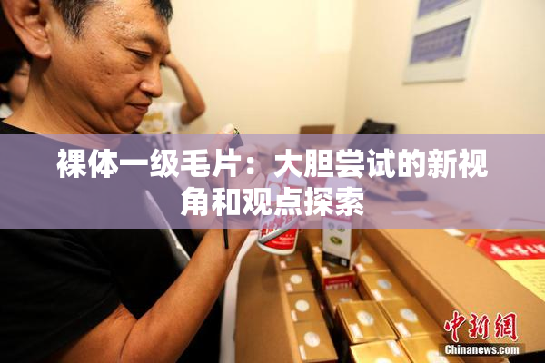 裸体一级毛片：大胆尝试的新视角和观点探索