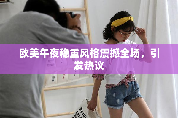 欧美午夜稳重风格震撼全场，引发热议