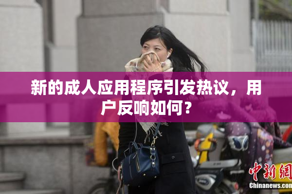 新的成人应用程序引发热议，用户反响如何？