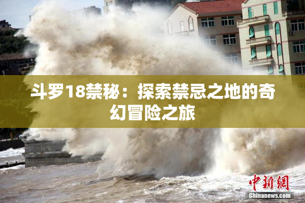 斗罗18禁秘：探索禁忌之地的奇幻冒险之旅