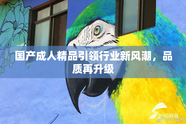 国产成人精品引领行业新风潮，品质再升级