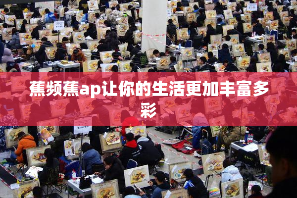 蕉频蕉ap让你的生活更加丰富多彩