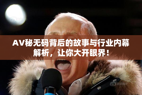AV秘无码背后的故事与行业内幕解析，让你大开眼界！