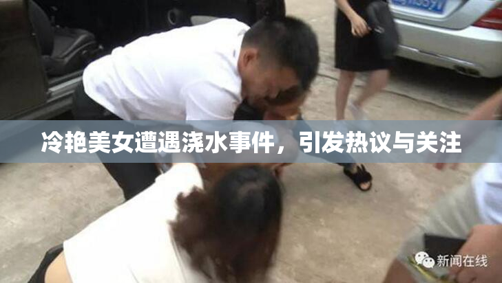 冷艳美女遭遇浇水事件，引发热议与关注