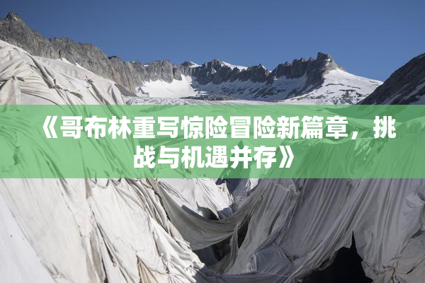 《哥布林重写惊险冒险新篇章，挑战与机遇并存》