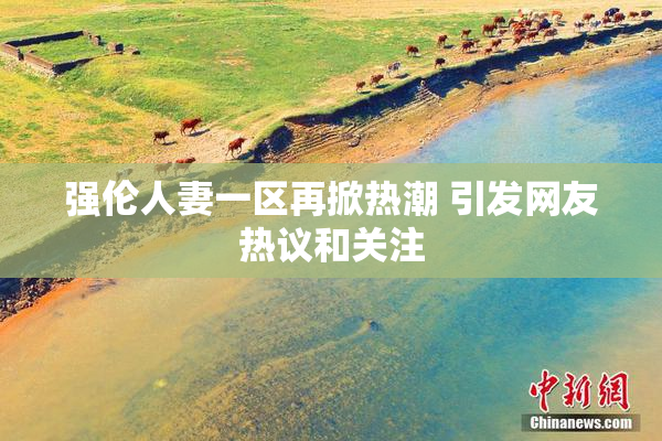强伦人妻一区再掀热潮 引发网友热议和关注