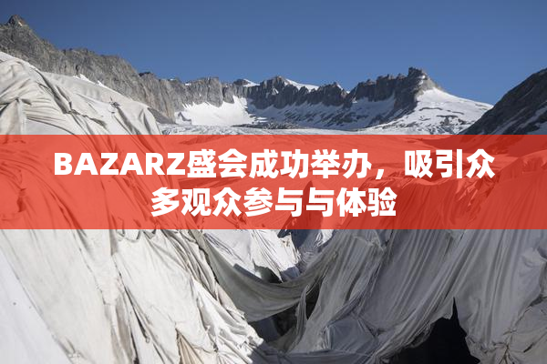 BAZARZ盛会成功举办，吸引众多观众参与与体验