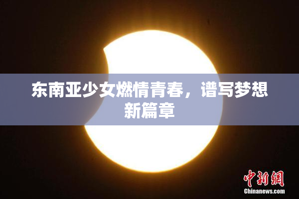 东南亚少女燃情青春，谱写梦想新篇章