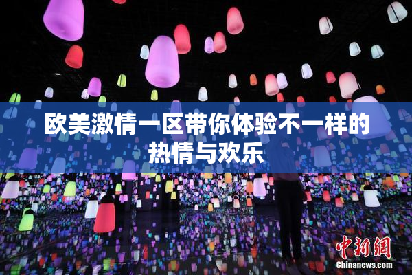 欧美激情一区带你体验不一样的热情与欢乐