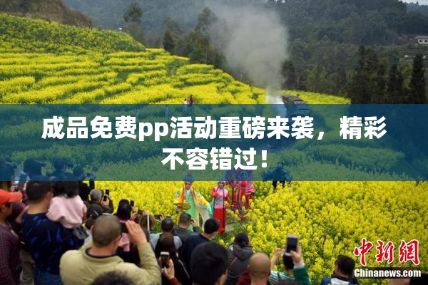 成品免费pp活动重磅来袭，精彩不容错过！
