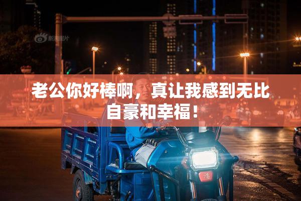 老公你好棒啊，真让我感到无比自豪和幸福！