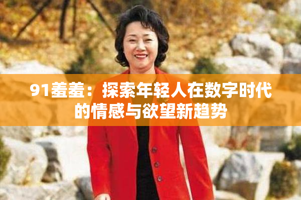 91羞羞：探索年轻人在数字时代的情感与欲望新趋势