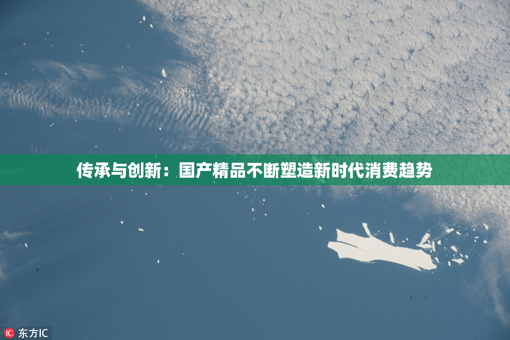 传承与创新：国产精品不断塑造新时代消费趋势