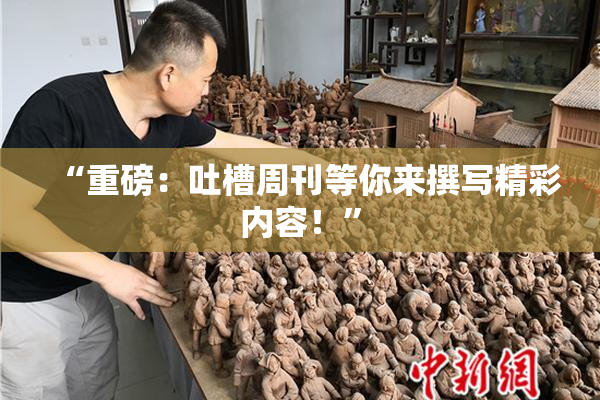“重磅：吐槽周刊等你来撰写精彩内容！”