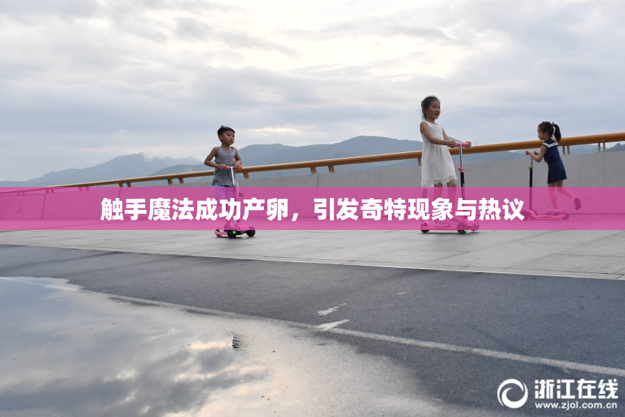 触手魔法成功产卵，引发奇特现象与热议